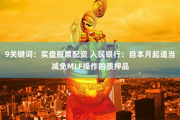 9关键词：实盘股票配资 人民银行：自本月起适当减免MLF操作的质押品