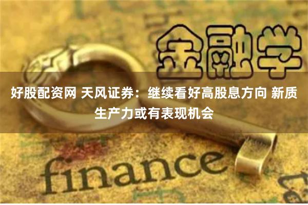 好股配资网 天风证券：继续看好高股息方向 新质生产力或有表现机会