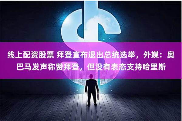 线上配资股票 拜登宣布退出总统选举，外媒：奥巴马发声称赞拜登，但没有表态支持哈里斯