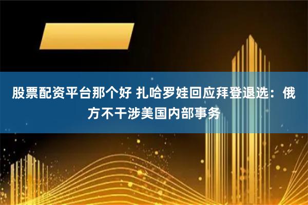 股票配资平台那个好 扎哈罗娃回应拜登退选：俄方不干涉美国内部事务