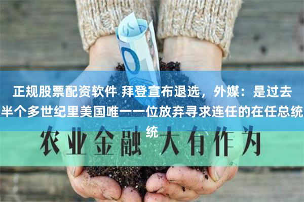 正规股票配资软件 拜登宣布退选，外媒：是过去半个多世纪里美国唯一一位放弃寻求连任的在任总统