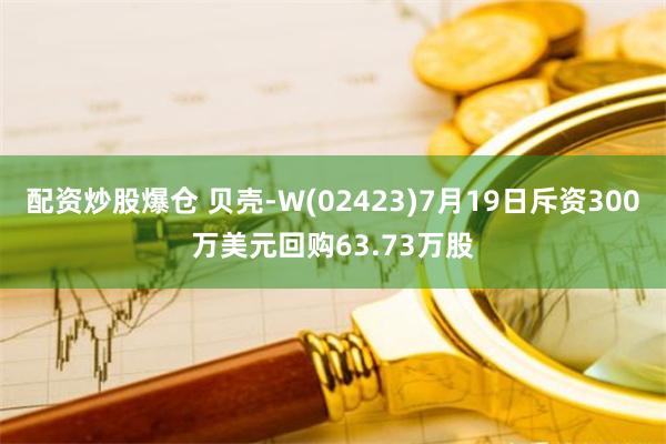 配资炒股爆仓 贝壳-W(02423)7月19日斥资300万美元回购63.73万股