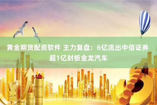 黄金期货配资软件 主力复盘：6亿流出中信证券 超1亿封板金龙汽车