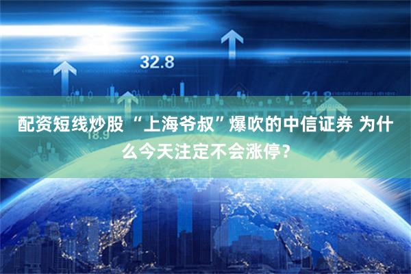 配资短线炒股 “上海爷叔”爆吹的中信证券 为什么今天注定不会涨停？