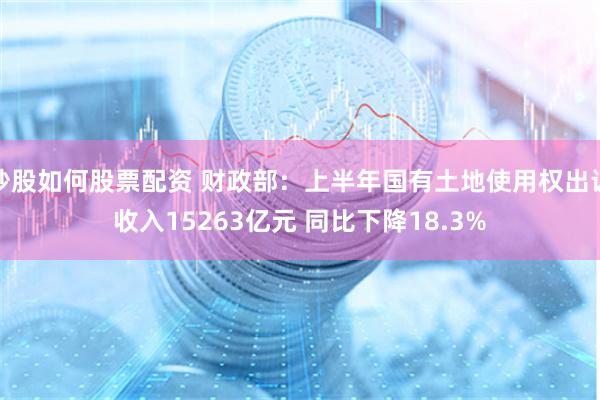 炒股如何股票配资 财政部：上半年国有土地使用权出让收入15263亿元 同比下降18.3%
