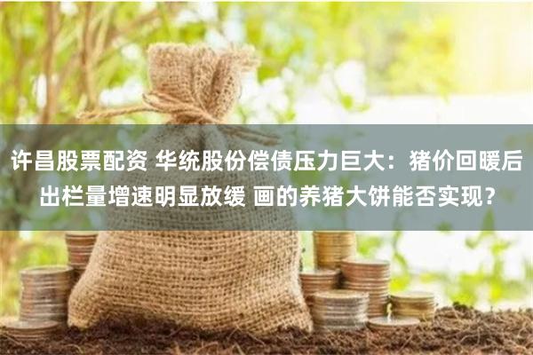 许昌股票配资 华统股份偿债压力巨大：猪价回暖后出栏量增速明显放缓 画的养猪大饼能否实现？
