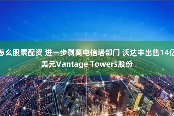 怎么股票配资 进一步剥离电信塔部门 沃达丰出售14亿美元Vantage Towers股份