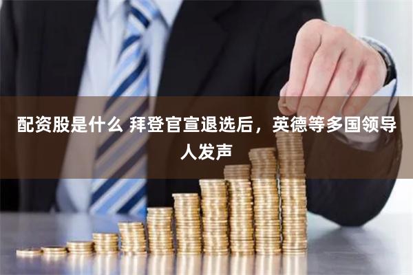 配资股是什么 拜登官宣退选后，英德等多国领导人发声