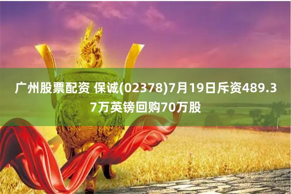 广州股票配资 保诚(02378)7月19日斥资489.37万英镑回购70万股