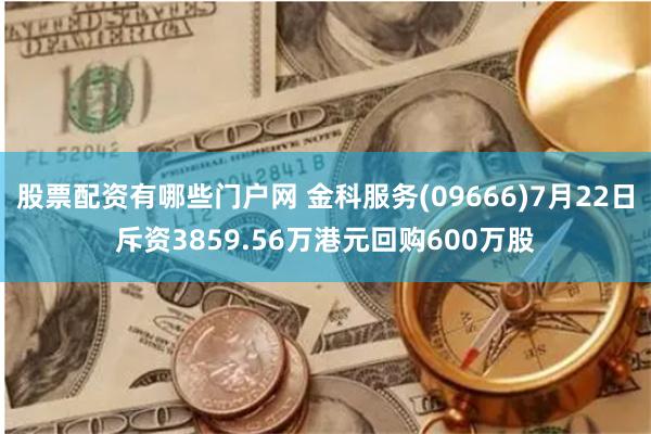 股票配资有哪些门户网 金科服务(09666)7月22日斥资3859.56万港元回购600万股