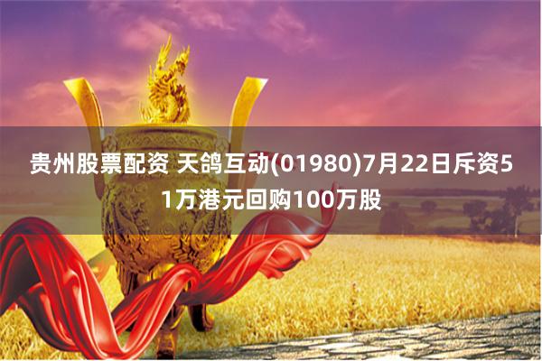 贵州股票配资 天鸽互动(01980)7月22日斥资51万港元回购100万股