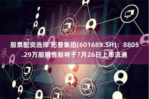 股票配资选择 拓普集团(601689.SH)：8805.29万股限售股将于7月26日上市流通