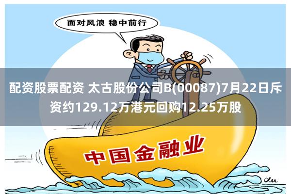 配资股票配资 太古股份公司B(00087)7月22日斥资约129.12万港元回购12.25万股