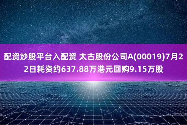 配资炒股平台入配资 太古股份公司A(00019)7月22日耗资约637.88万港元回购9.15万股
