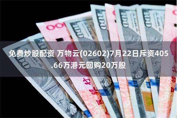 免费炒股配资 万物云(02602)7月22日斥资405.66万港元回购20万股