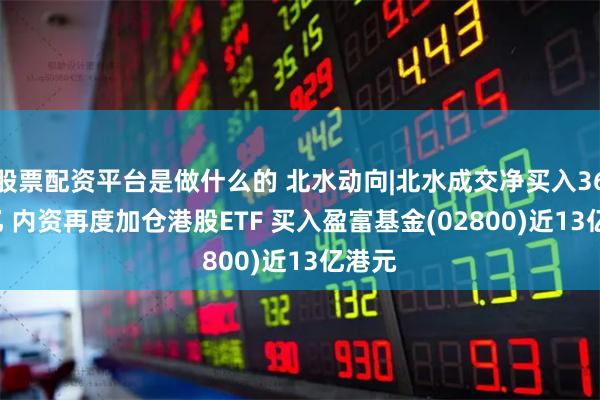 股票配资平台是做什么的 北水动向|北水成交净买入36.92亿 内资再度加仓港股ETF 买入盈富基金(02800)近13亿港元