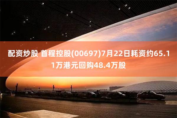 配资炒股 首程控股(00697)7月22日耗资约65.11万港元回购48.4万股
