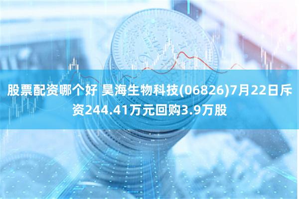 股票配资哪个好 昊海生物科技(06826)7月22日斥资244.41万元回购3.9万股