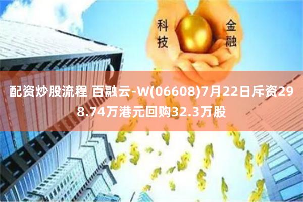 配资炒股流程 百融云-W(06608)7月22日斥资298.74万港元回购32.3万股
