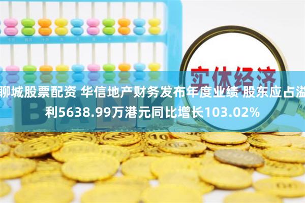 聊城股票配资 华信地产财务发布年度业绩 股东应占溢利5638.99万港元同比增长103.02%