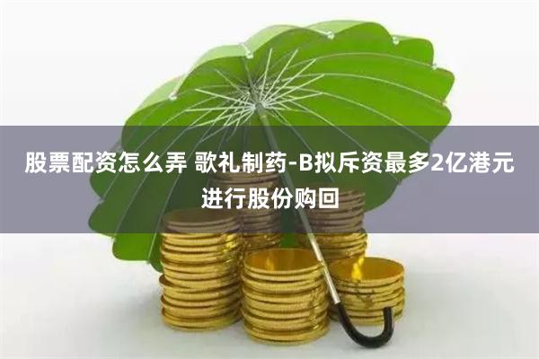 股票配资怎么弄 歌礼制药-B拟斥资最多2亿港元进行股份购回
