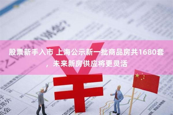 股票新手入市 上海公示新一批商品房共1680套，未来新房供应将更灵活
