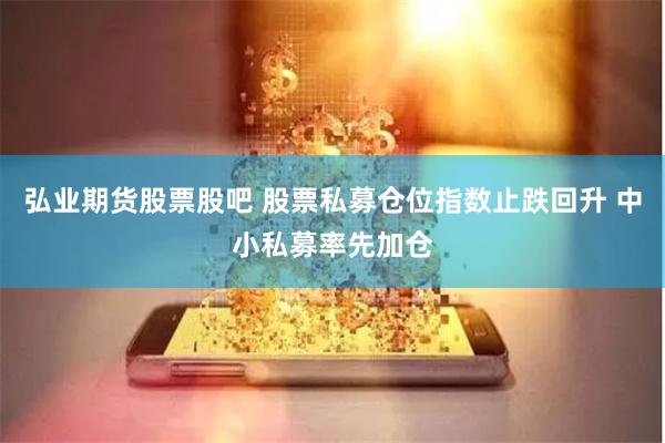 弘业期货股票股吧 股票私募仓位指数止跌回升 中小私募率先加仓