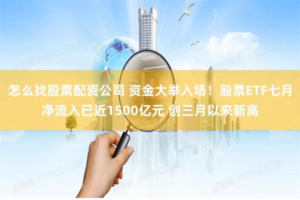 怎么找股票配资公司 资金大举入场！股票ETF七月净流入已近1500亿元 创三月以来新高