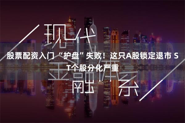 股票配资入门 “护盘”失败！这只A股锁定退市 ST个股分化严重