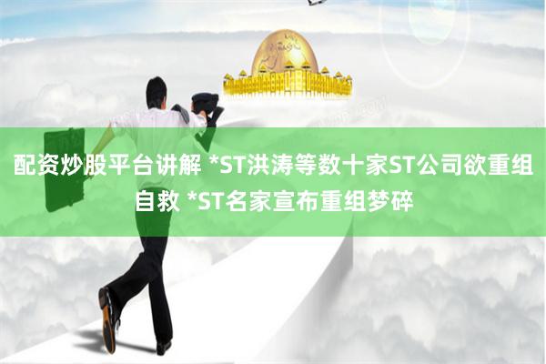 配资炒股平台讲解 *ST洪涛等数十家ST公司欲重组自救 *ST名家宣布重组梦碎