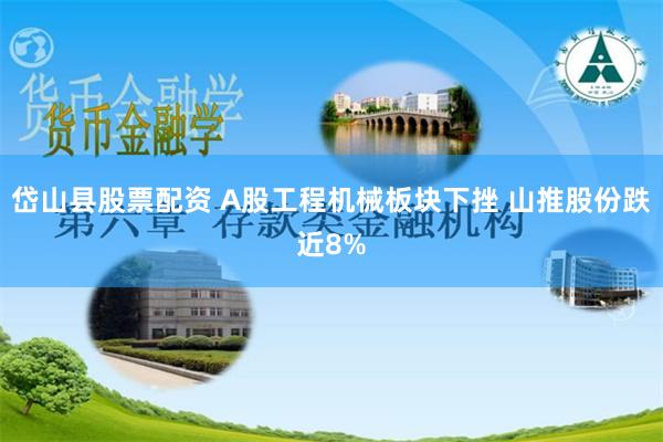 岱山县股票配资 A股工程机械板块下挫 山推股份跌近8%