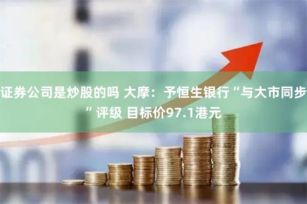 证券公司是炒股的吗 大摩：予恒生银行“与大市同步”评级 目标价97.1港元