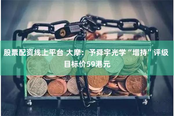 股票配资线上平台 大摩：予舜宇光学“增持”评级 目标价59港元