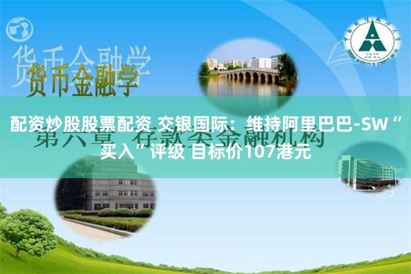 配资炒股股票配资 交银国际：维持阿里巴巴-SW“买入”评级 目标价107港元