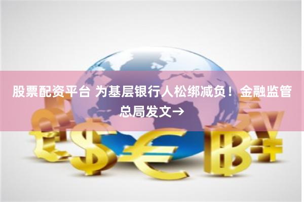 股票配资平台 为基层银行人松绑减负！金融监管总局发文→