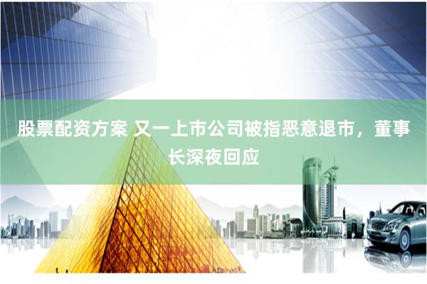 股票配资方案 又一上市公司被指恶意退市，董事长深夜回应