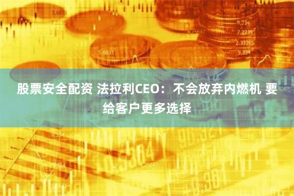 股票安全配资 法拉利CEO：不会放弃内燃机 要给客户更多选择