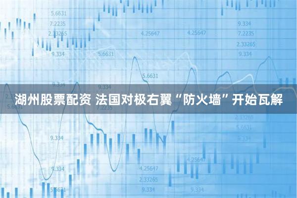 湖州股票配资 法国对极右翼“防火墙”开始瓦解