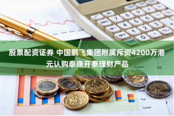 股票配资证券 中国鹏飞集团附属斥资4200万港元认购泰康开泰理财产品