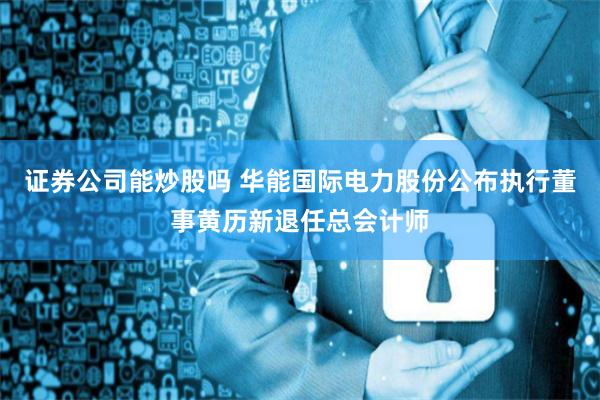 证券公司能炒股吗 华能国际电力股份公布执行董事黄历新退任总会计师