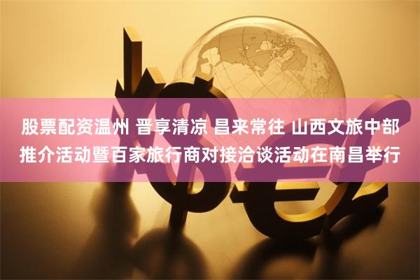 股票配资温州 晋享清凉 昌来常往 山西文旅中部推介活动暨百家旅行商对接洽谈活动在南昌举行