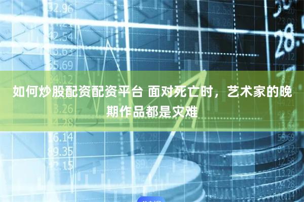 如何炒股配资配资平台 面对死亡时，艺术家的晚期作品都是灾难