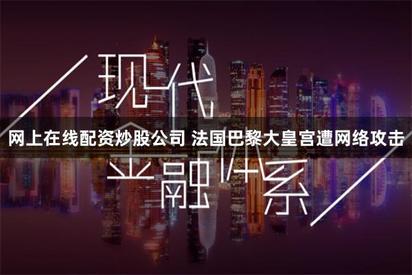 网上在线配资炒股公司 法国巴黎大皇宫遭网络攻击