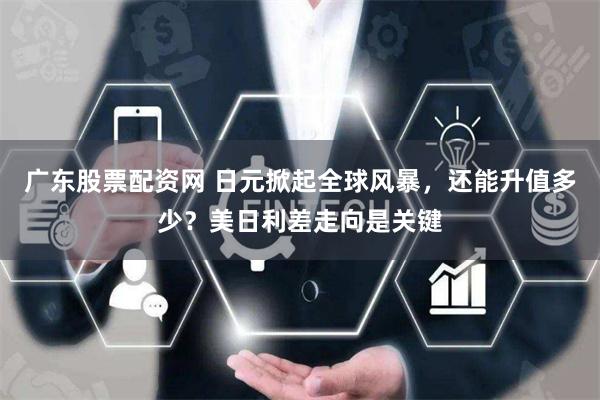广东股票配资网 日元掀起全球风暴，还能升值多少？美日利差走向是关键