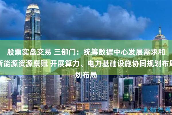 股票实盘交易 三部门：统筹数据中心发展需求和新能源资源禀赋 开展算力、电力基础设施协同规划布局