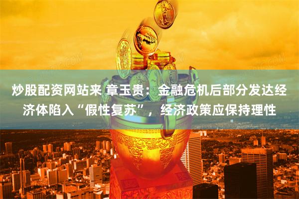 炒股配资网站来 章玉贵：金融危机后部分发达经济体陷入“假性复苏”，经济政策应保持理性