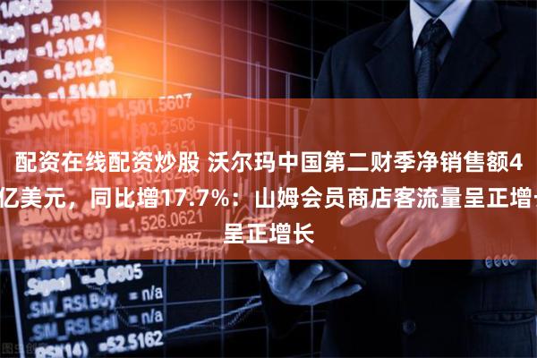 配资在线配资炒股 沃尔玛中国第二财季净销售额46亿美元，同比增17.7%：山姆会员商店客流量呈正增长
