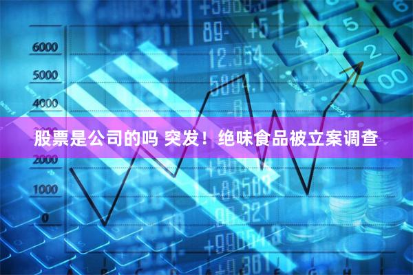 股票是公司的吗 突发！绝味食品被立案调查