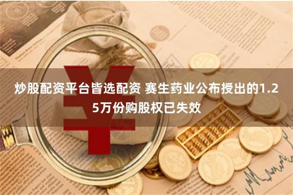 炒股配资平台皆选配资 赛生药业公布授出的1.25万份购股权已失效
