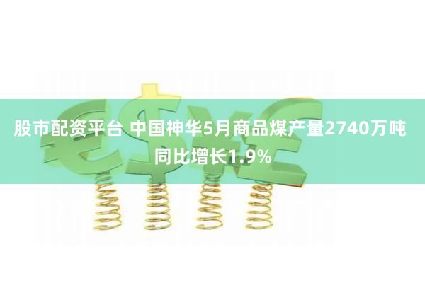 股市配资平台 中国神华5月商品煤产量2740万吨 同比增长1.9%